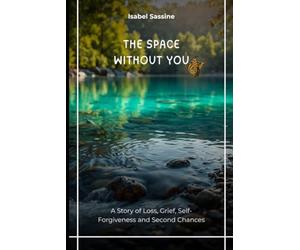 The Space Without You: A Story of Loss, Grief, Self-Forgiveness and Second Chances