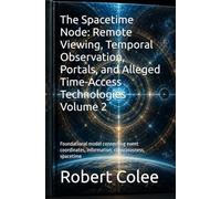The Spacetime Node: Remote Viewing, Temporal Observation, Portals, and Alleged Time-Access Technologies Volume 2: Foundational model connecting event coordinates, information, consciousness, spacetime