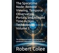 The Spacetime Node: Remote Viewing, Temporal Observation, Portals, and Alleged Time-Access Technologies Volume 1: The foundational model connecting event coordinates, information, consciousness plus!