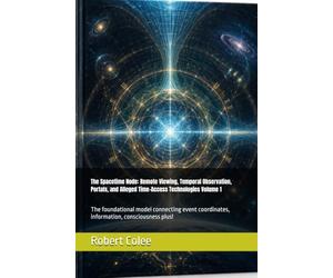 The Spacetime Node: Remote Viewing, Temporal Observation, Portals, and Alleged Time-Access Technologies Volume 1: The foundational model connecting event coordinates, information, consciousness plus!