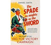 The Spade as Mighty as the Sword: The Story of World War Two's â€˜Dig for Victoryâ€™ Campaign