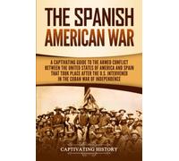 The Spanish-American War: A Captivating Guide to the Armed Conflict Between the United States of America and Spain That Took Place after the U.S. Intervened in the Cuban War of Independence