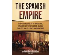 The Spanish Empire: A Captivating Guide to Its Imperialism, Expansion into the New World, Colonial Conflicts, and Its Legacy in Modern Times