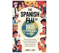 The Spanish Flu of 1918: A Complete History for Kids: How the World Conquered One of the Deadliest Pandemics and the Inspiring Stories of Courage and Resilience during the Global Crisis
