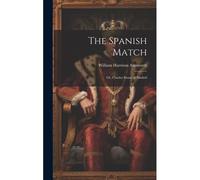 The Spanish Match: Or, Charles Stuart At Madrid