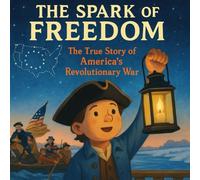 The Spark of Freedom: The True Story of America's Revolutionary War