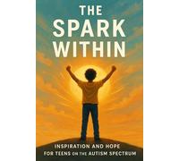 The Spark Within: Inspiration and Hope for Teens on the Autism Spectrum