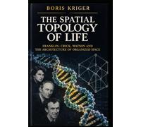 THE SPATIAL TOPOLOGY OF LIFE: FRANKLIN, CRICK, WATSON AND THE ARCHITECTURE OF ORGANIZED SPACE