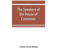 The Speakers Of The House Of Commons From The Earliest Times To The Present Day With A Topographical Description Of Westminster At Various Epochs & A Brief Record Of The Principal Constitutional Chang