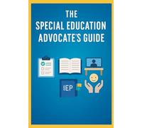 The Special Education Advocate’s Guide: Your Complete Parent Resource for IEPs, 504 Plans, Disability Rights, and More