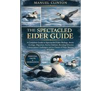THE SPECTACLED EIDER GUIDE: A Complete Guide to Spectacled Eider Biology, Arctic Ecology, Migration, Sea Ice Habitats, Breeding Behavior, Conservation ... and the Future of Polar Marine Wildlife