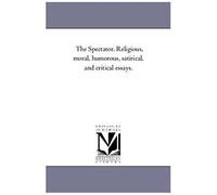 The Spectator. Religious, Moral, Humorous, Satirical, And Critical Essays.