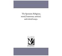 The Spectator. Religious, Moral, Humorous, Satirical, And Critical Essays.