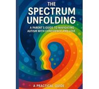 The Spectrum Unfolding: A Parent's Guide to Navigating Autism with Confidence and Love
