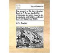 The Speech of Sir John Sinclair, Bart. M.P. &C. on the Bill for Imposing a Tax Upon Income, in the Debate on That Bill, on Friday the 14th December 17 Sinclair, John (Auteur)