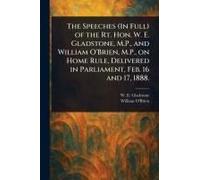 The Speeches (In Full) Of The Rt. Hon. W. E. Gladstone, M.P., And William O'brien, M.P., On Home Rule, Delivered In Parliament, Feb. 16 And 17, 1888.