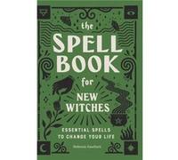 The Spell Book for New Witches: Essential Spells to Change Your Life