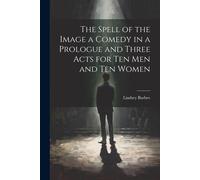 The Spell Of The Image A Comedy In A Prologue And Three Acts For Ten Men And Ten Women