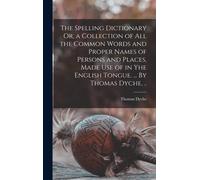 The Spelling Dictionary Or, A Collection Of All The Common Words And Proper Names Of Persons And Places, Made Use Of In Yhe English Tongue. ... By Thomas Dyche, ..