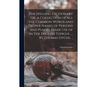 The Spelling Dictionary Or, A Collection Of All The Common Words And Proper Names Of Persons And Places, Made Use Of In Yhe English Tongue. ... By Tho