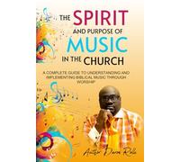 The Spirit and Purpose of Music in the Church: A Complete Guide to Understanding and Implementing Biblical Worship Through Music