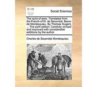 The Spirit Of Laws. Translated From The French Of M. De Secondat, Baron De Montesquieu. By Thomas Nugent, ... The Sixth Edition. Carefully Revised And ... With Considerable Additions By The Author.