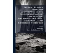 The Spirit Rappings, Mesmerism, Clairvoyance, Visions, Revelations, Startling Phenomena, and Infidelity of the Rapping Fraternity Calmly Considered, and Exposed