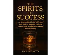 The Spirits of Success: An Unconventional Guide to Winning More Deals by Mastering the Social Power of Wine, Whiskey, and Tequila in Business Settings