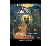 The Spiritual Origins of the Fourth Way: Reuniting the Lost Fragments of a Sacred Teaching