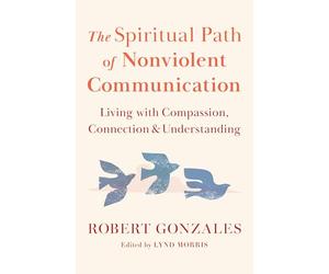 The Spiritual Path of Nonviolent Communication: Living with Compassion, Connection, and Understanding