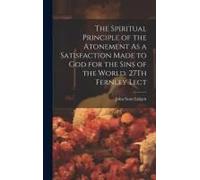 The Spiritual Principle Of The Atonement As A Satisfaction Made To God For The Sins Of The World. 27th Fernley Lect