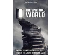 THE SPIRITUAL WORLD: Understanding How Spiritual Forces Dictate the Life of Humans on Earth