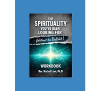 THE SPIRITUALITY YOU'VE BEEN LOOKING FOR (WITHOUT THE BULLSHIT) A 6-Week Workbook Based on the book by Rev. Rachel Love