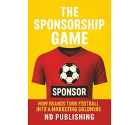 The Sponsorship Game: How Brands Turn Football into a Marketing Goldmine: Inside the Business of Jersey Deals, Kit Makers, Gambling Ads, and Global ROI