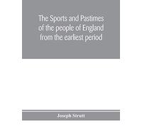 The Sports And Pastimes Of The People Of England From The Earliest Period, Including The Rural And Domestic Recreations, May Games, Mummeries, Pageants, Processions And Pompous Spectacles
