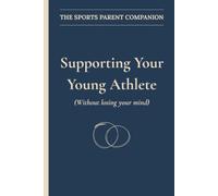 THE SPORTS PARENT COMPANION, SUPPORTING YOUR YOUNG ATHLETE: WITHOUT LOSING YOUR MIND