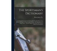 The Sportsman's Dictionary: Containing Instructions For Various Methods To Be Observed In Riding, Hunting, Fowling, Setting, Fishing ... The Manag