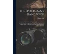 The Sportsman's Hand Book: Containing Rules, Tables Of Weights And Measures, Concise Instructions On Selecting, Caring For And Handling Guns And