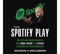 The Spotify Play: How CEO and Founder Daniel Ek Beat Apple, Google, and Amazon in the Race for Audio Dominance