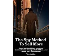 The Spy Method To Sell More: Apply Spy-Based Observation And Communication Strategies To Sell More, Lead Teams, And Grow Business