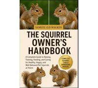 THE SQUIRREL OWNER’S HANDBOOK: A Complete Guide to Raising, Training, Feeding, and Caring for Healthy, Happy, and Well-Behaved Pet Squirrels at Home