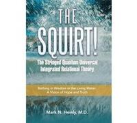 The Squirt the Stringed Quantum Universal Integrated Relational Theory Bathing in Wisdom in the Living Water a Vision of Hope and Truth - Mark N. Heinly M Mark N. Heinly M.D.Mark N. Heinly M.D. (Auteu