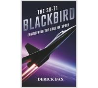 The SR-71 Blackbird: Engineering the Edge of Space: Inside the Innovations, Missions, and Mystique of the Fastest Aircraft to Ever Fly