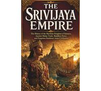 The Srivijaya Empire: The History of the Maritime Kingdom of Sumatra, Ancient Malay Trade, Buddhist Power, and Forgotten Southeast Asian Civilization