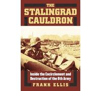 The Stalingrad Cauldron: Inside the Encirclement and Destruction of the 6th Army