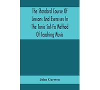 The Standard Course Of Lessons And Exercises In The Tonic Sol-Fa Method Of Teaching Music
