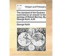 The Standard of the Quakers Examined or an Answer to the Apology of Robert Barclay. by George Keith, A.M. Keith, George (Auteur)