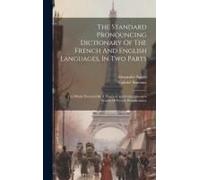 The Standard Pronouncing Dictionary Of The French And English Languages, In Two Parts: The Whole Preceded By A Practical And Comprehensive System Of F