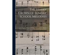 The Starry Crown Of Sunday School Melodies: A Collection Of Hymns, Anthems, Chants, And Miscellaneous Pieces; Written And Composed Expressly For Sunda