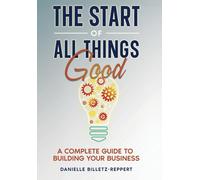 The Start Of All Things Good: A Complete Guide To Building Your Business